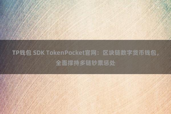 TP钱包 SDK TokenPocket官网：区块链数字货币钱包，全面撑持多链钞票惩处