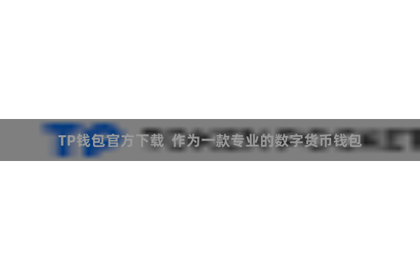 TP钱包官方下载  作为一款专业的数字货币钱包